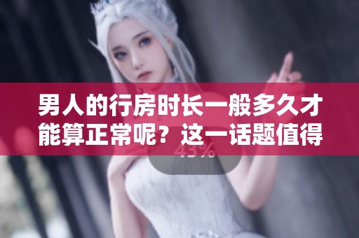 男人的行房时长一般多久才能算正常呢？这一话题值得深入探讨一下。