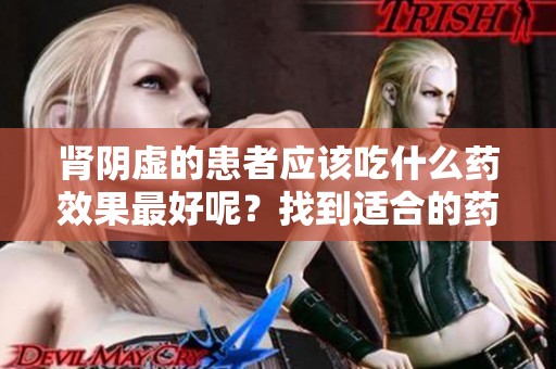肾阴虚的患者应该吃什么药效果最好呢？找到适合的药物非常重要。