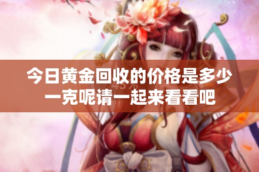 今日黄金回收的价格是多少一克呢请一起来看看吧