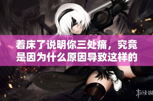 着床了说明你三处痛，究竟是因为什么原因导致这样的反应呢