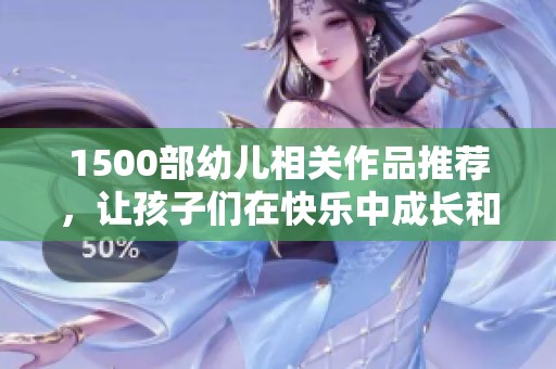 1500部幼儿相关作品推荐，让孩子们在快乐中成长和学习