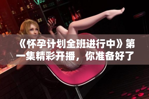 《怀孕计划全班进行中》第一集精彩开播，你准备好了吗？