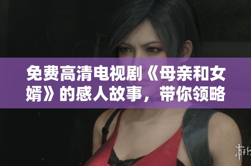 免费高清电视剧《母亲和女婿》的感人故事，带你领略情感的深刻描绘
