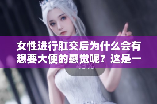 女性进行肛交后为什么会有想要大便的感觉呢？这是一个值得探讨的问题。