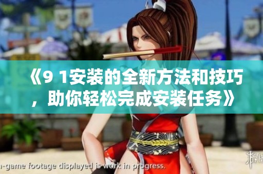 《9 1安装的全新方法和技巧，助你轻松完成安装任务》