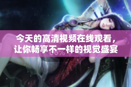 今天的高清视频在线观看，让你畅享不一样的视觉盛宴。