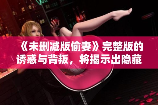 《未删减版偷妻》完整版的诱惑与背叛，将揭示出隐藏的秘密与真相