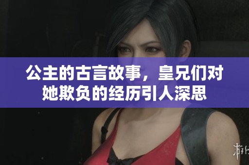 公主的古言故事，皇兄们对她欺负的经历引人深思