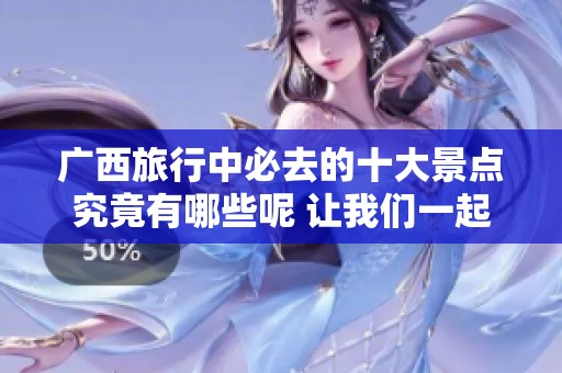 广西旅行中必去的十大景点究竟有哪些呢 让我们一起来看看详细排名吧