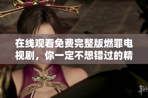 在线观看免费完整版燃罪电视剧，你一定不想错过的精彩内容！
