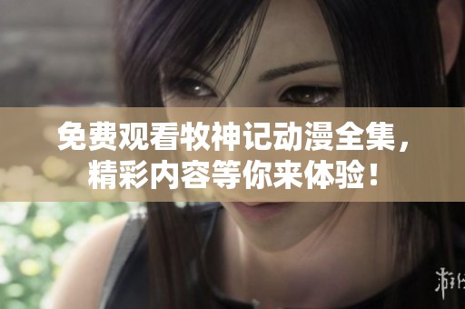 免费观看牧神记动漫全集，精彩内容等你来体验！