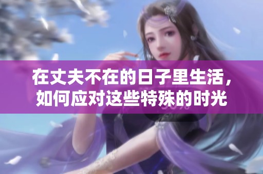 在丈夫不在的日子里生活，如何应对这些特殊的时光