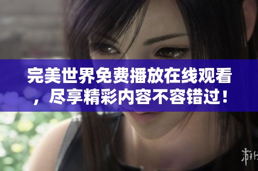 完美世界免费播放在线观看，尽享精彩内容不容错过！