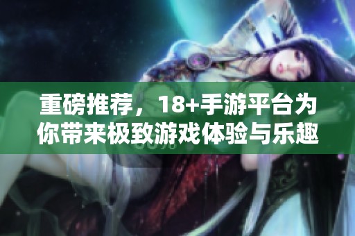 重磅推荐，18+手游平台为你带来极致游戏体验与乐趣！
