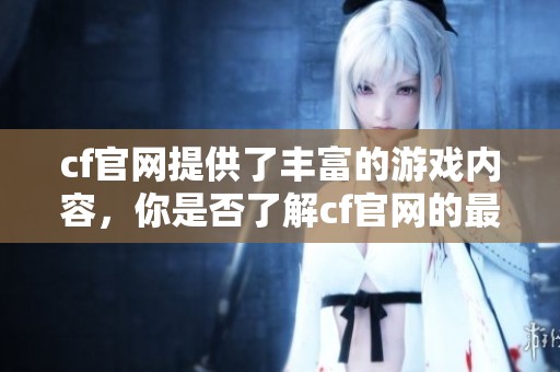 cf官网提供了丰富的游戏内容，你是否了解cf官网的最新动态和活动信息呢？