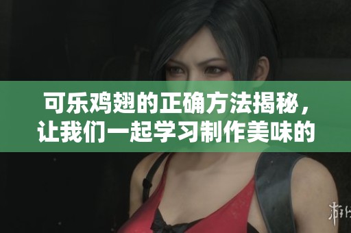 可乐鸡翅的正确方法揭秘，让我们一起学习制作美味的可乐鸡翅吧