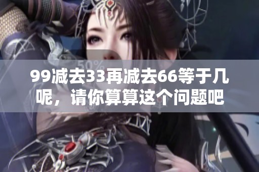 99减去33再减去66等于几呢，请你算算这个问题吧
