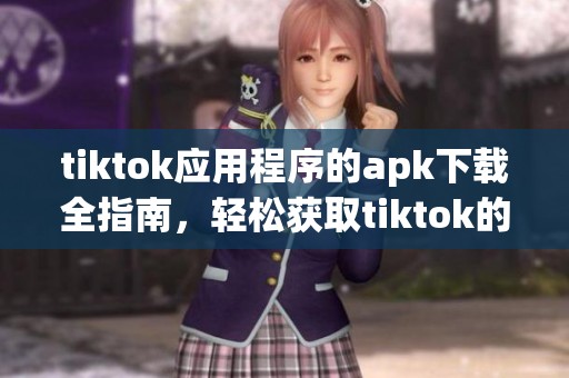 tiktok应用程序的apk下载全指南，轻松获取tiktok的最新版本