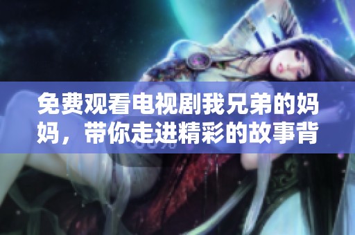 免费观看电视剧我兄弟的妈妈，带你走进精彩的故事背后