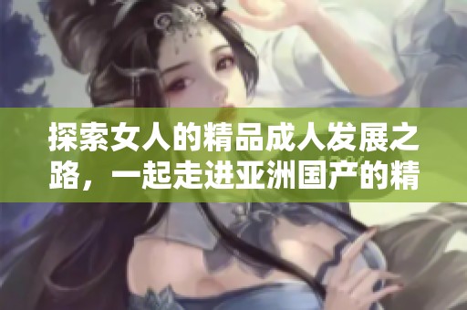 探索女人的精品**发展之路，一起走进亚洲国产的精彩世界