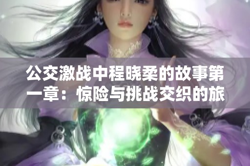 公交激战中程晓柔的故事第一章：惊险与挑战交织的旅程