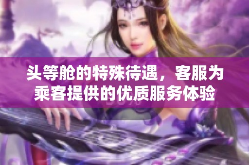头等舱的特殊待遇，客服为乘客提供的优质服务体验