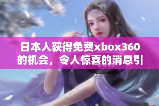 日本人获得免费xbox360的机会，令人惊喜的消息引发了广泛关注