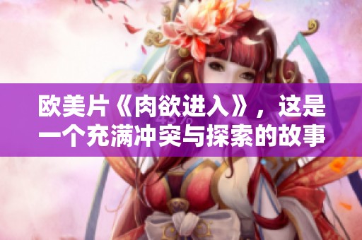 欧美片《肉欲进入》，这是一个充满冲突与探索的故事。关于欲望与人性的深刻探讨。