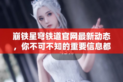 崩铁星穹铁道官网最新动态，你不可不知的重要信息都在这里！