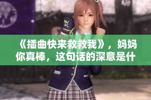 《插曲快来救救我》，妈妈你真棒，这句话的深意是什么呢