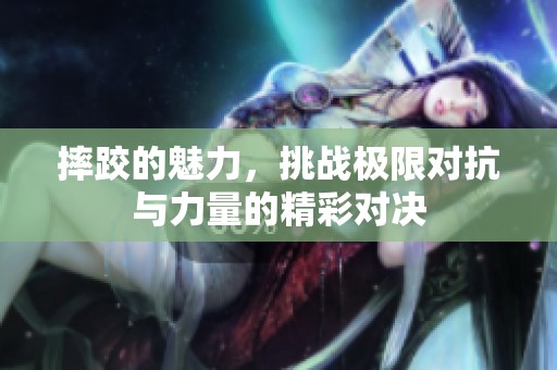摔跤的魅力，挑战极限对抗与力量的精彩对决