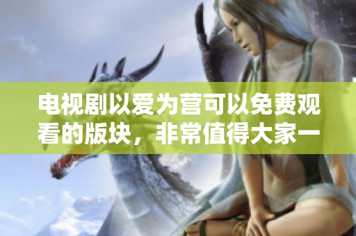 电视剧以爱为营可以免费观看的版块，非常值得大家一同观看哦！