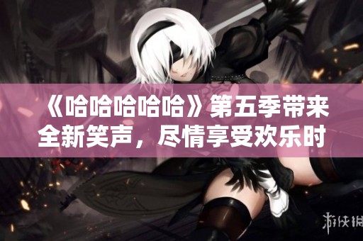 《哈哈哈哈哈》第五季带来全新笑声，尽情享受欢乐时光！