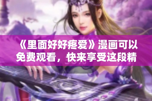 《里面好好疼爱》漫画可以免费观看，快来享受这段精彩的故事吧！