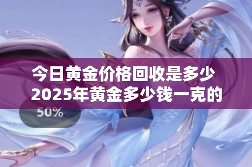 今日黄金价格回收是多少 2025年黄金多少钱一克的详细分析
