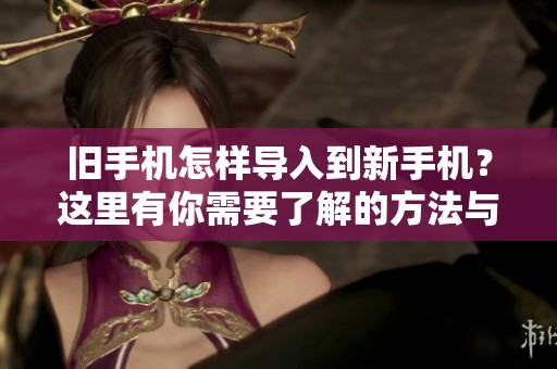 旧手机怎样导入到新手机？这里有你需要了解的方法与步骤！