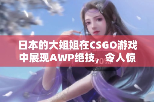 日本的大姐姐在CSGO游戏中展现AWP绝技，令人惊艳不已