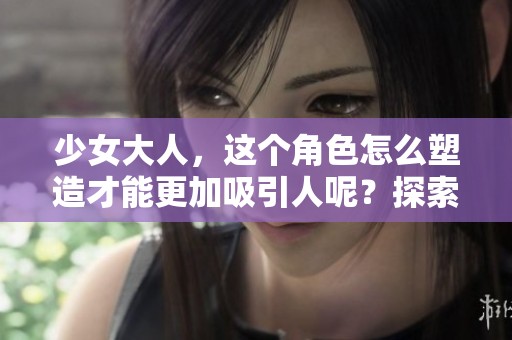 少女大人，这个角色怎么塑造才能更加吸引人呢？探索她的成长故事与内心世界。