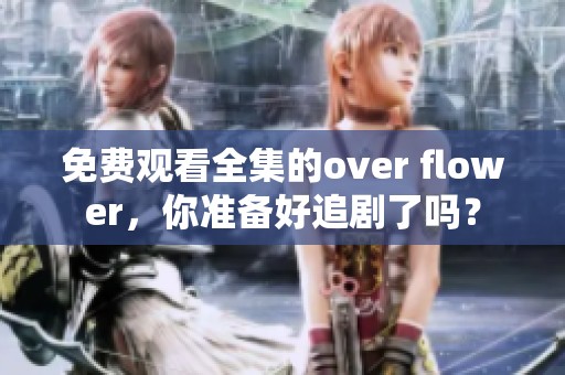 免费观看全集的over flower，你准备好追剧了吗？