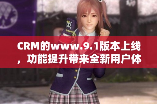 CRM的www.9.1版本上线，功能提升带来全新用户体验