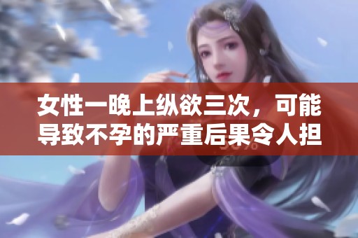 女性一晚上纵欲三次，可能导致不孕的严重后果令人担忧