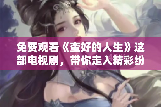 免费观看《蛮好的人生》这部电视剧，带你走入精彩纷呈的故事世界
