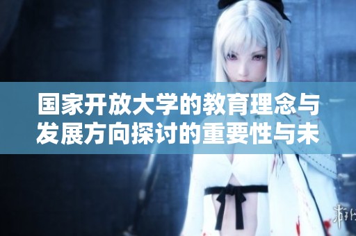 国家开放大学的教育理念与发展方向探讨的重要性与未来展望