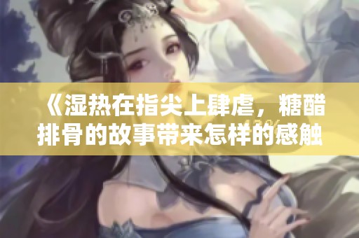 《湿热在指尖上肆虐，糖醋排骨的故事带来怎样的感触》