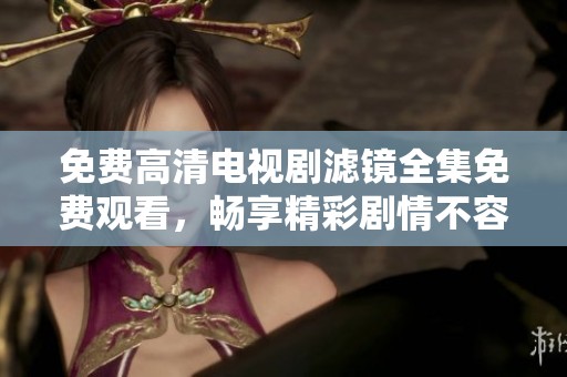 免费高清电视剧滤镜全集免费观看，畅享精彩剧情不容错过！