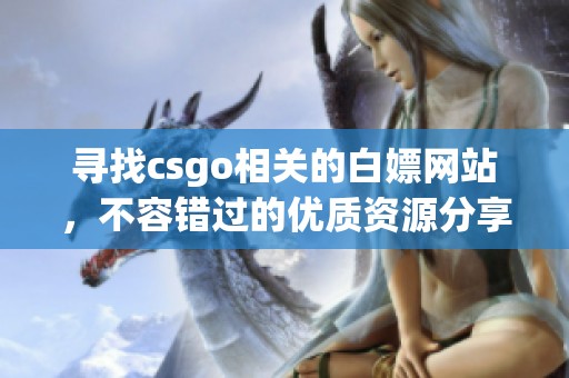 寻找csgo相关的白嫖网站，不容错过的优质资源分享平台