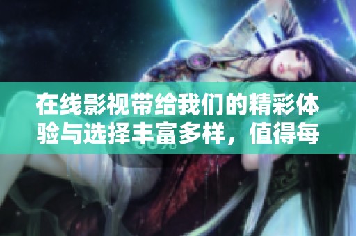 在线影视带给我们的精彩体验与选择丰富多样，值得每个影迷来享受