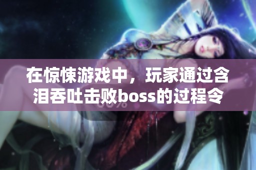 在惊悚游戏中，玩家通过含泪吞吐击败boss的过程令人震撼