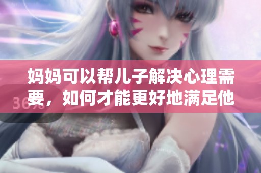 妈妈可以帮儿子解决心理需要，如何才能更好地满足他的需求呢