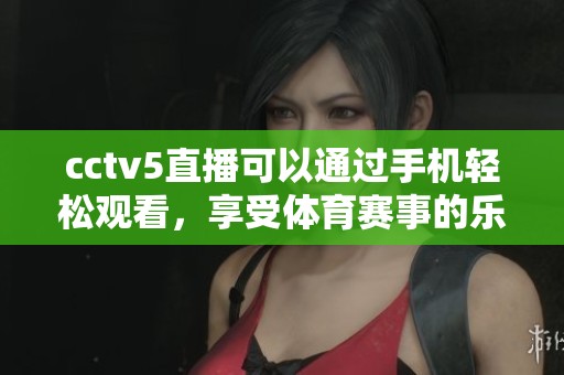 cctv5直播可以通过手机轻松观看，享受**赛事的乐趣